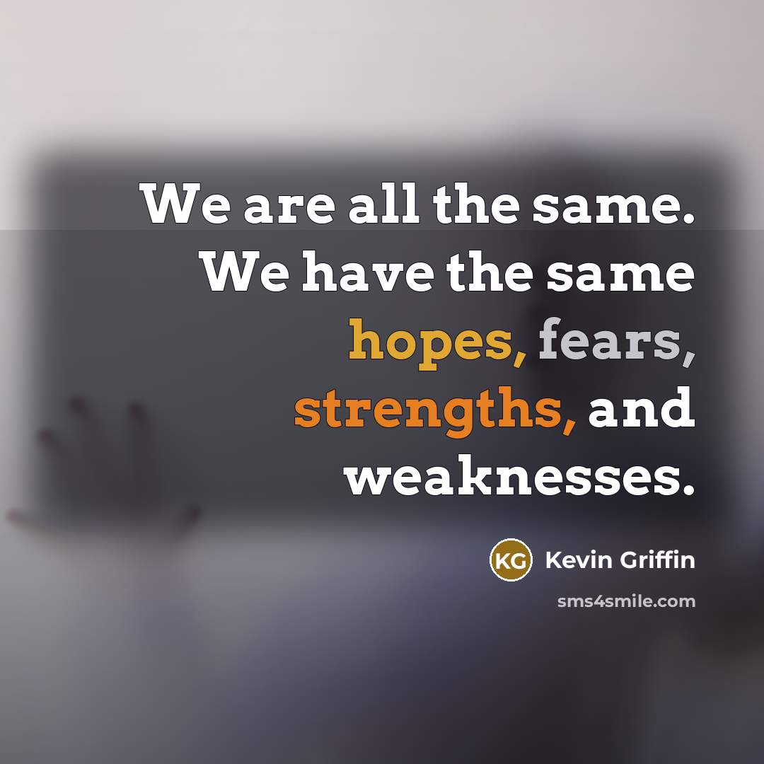 “We are all the same. We have the same hopes, fears, strengths, and weaknesses.” quote by Kevin Griffin