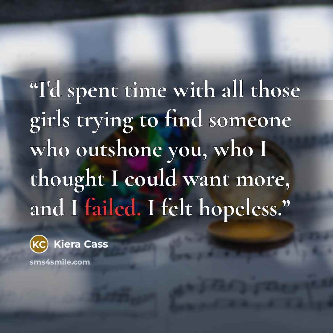 “I'd spent time with all those girls trying to find someone who outshone you, who I thought I could want more, and I failed. I felt hopeless.” quote by Kiera Cass