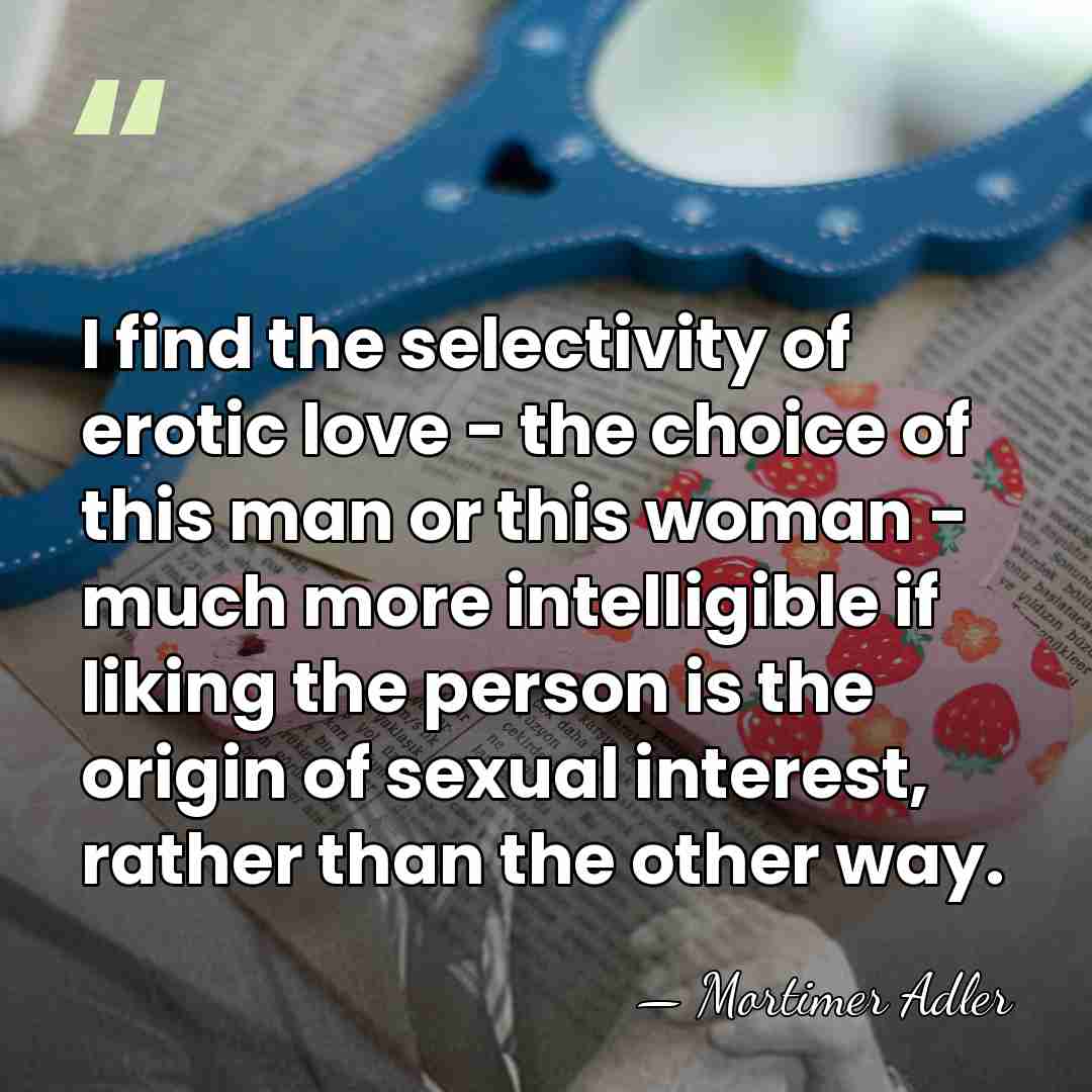 I find the selectivity of erotic love - the choice of this&hellip; - Mortimer Adler