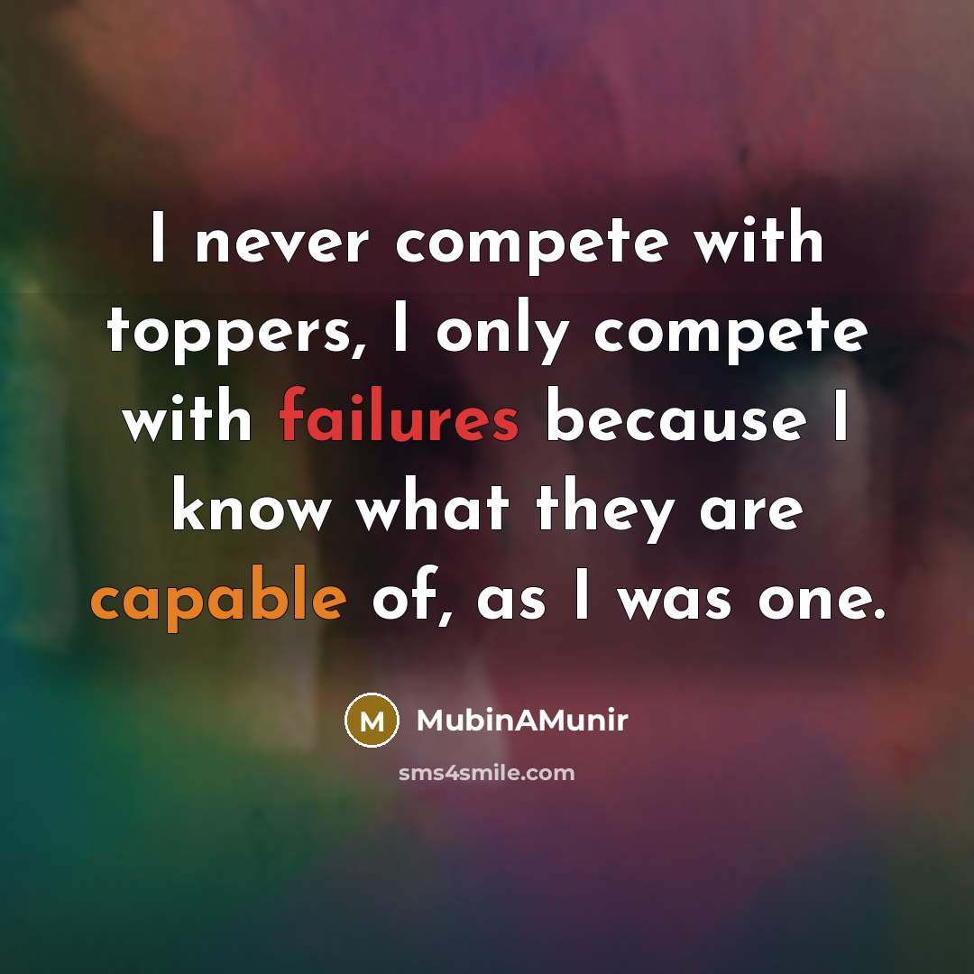 “I never compete with toppers, I only compete with failures because I know what they are capable of, as I was one.” quote by MubinAMunir