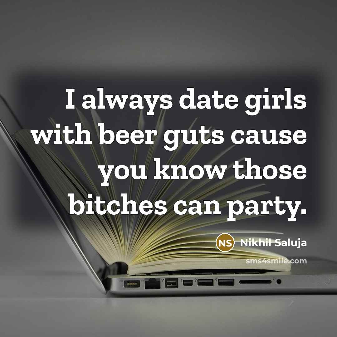 “I always date girls with beer guts cause you know those bitches can party.” quote by Nikhil Saluja