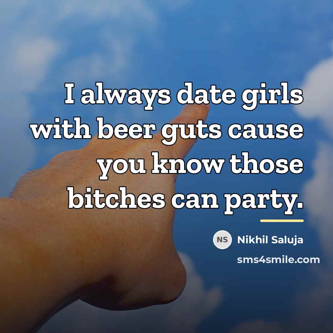 “I always date girls with beer guts cause you know…” quote by Nikhil Saluja