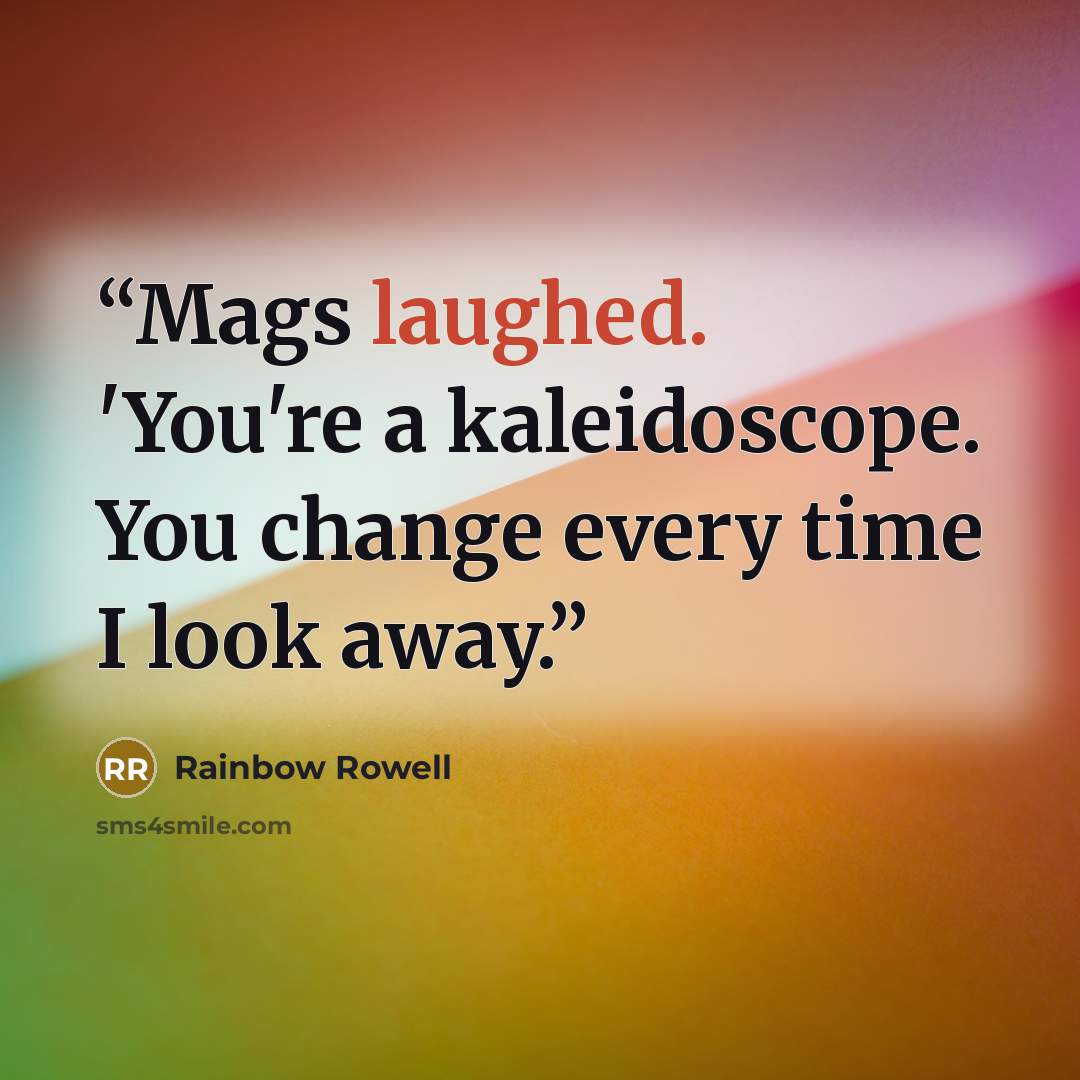 “Mags laughed. 'You're a kaleidoscope. You change every time I look away.” quote by Rainbow Rowell