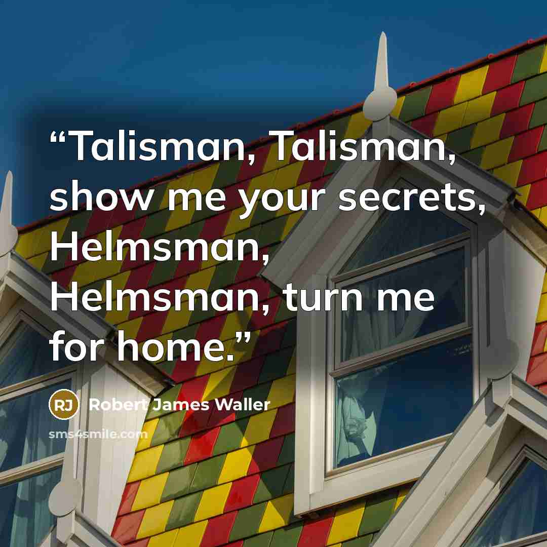 “Talisman, Talisman, show me your secrets, Helmsman, Helmsman, turn me for home.” quote by Robert James Waller
