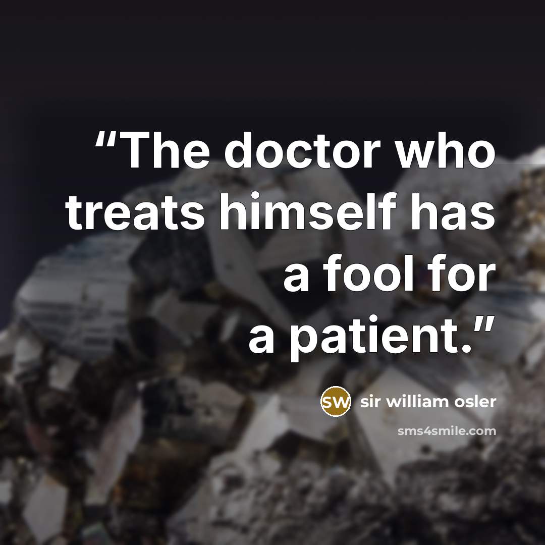 “The doctor who treats himself has a fool for a patient.” quote by Sir William Osler