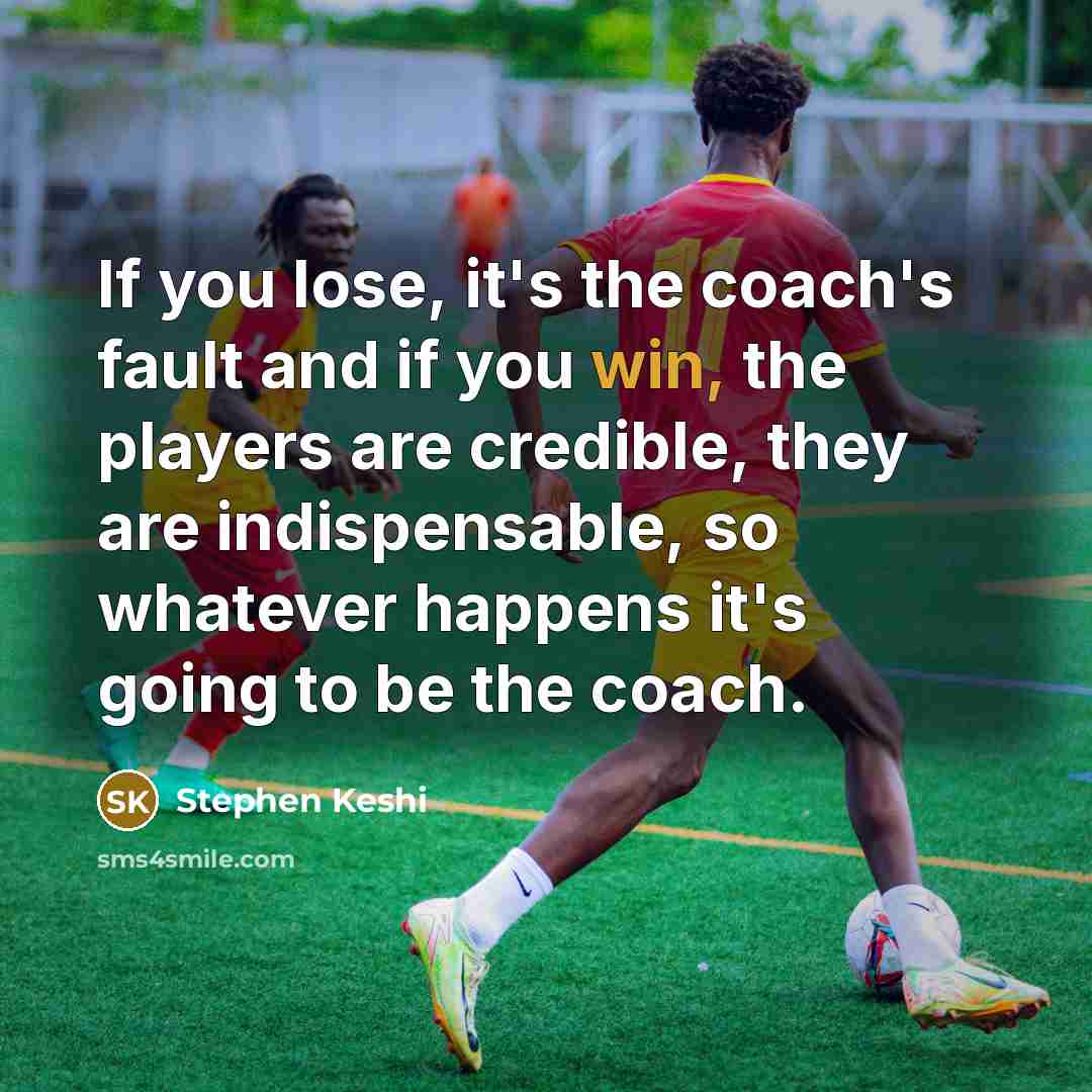 “If you lose, it's the coach's fault and if you win, the players are credible, they are indispensable, so whatever happens it's going to be the coach.” quote by Stephen Keshi