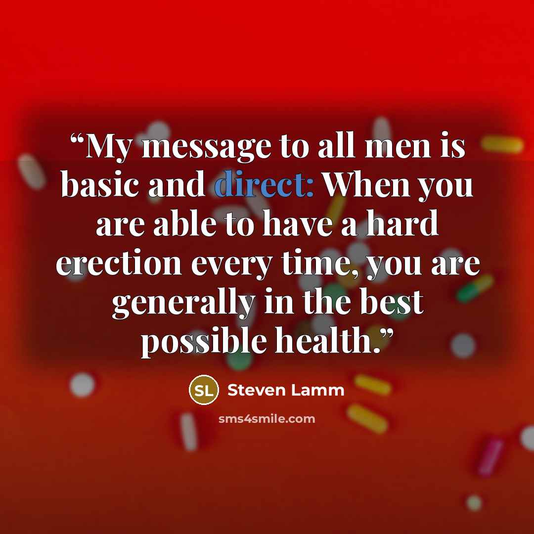 “My message to all men is basic and direct: When you are able to have a hard erection every time, you are generally in the best possible health.” quote by Steven Lamm