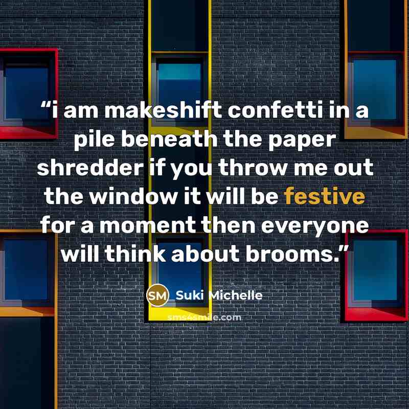“i am makeshift confetti in a pile beneath the paper shredder if you throw me out the window it will be festive for a moment then everyone will think about brooms.” quote by Suki Michelle