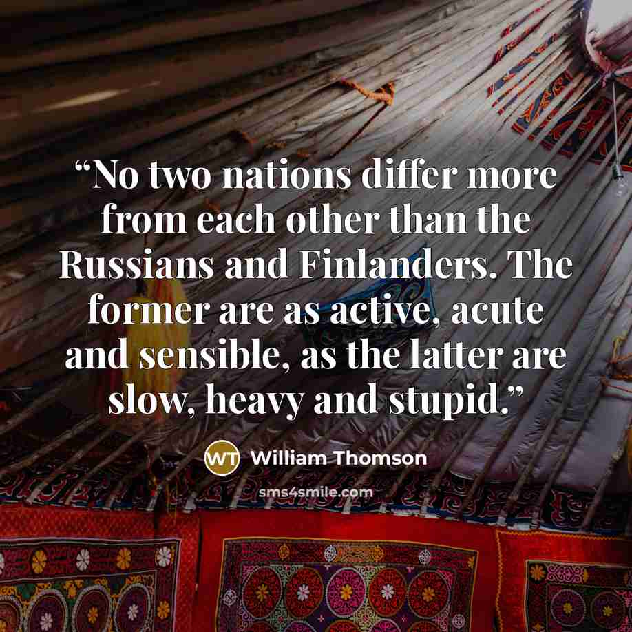 “No two nations differ more from each other than the Russians and Finlanders. The former are as active, acute and sensible, as the latter are slow, heavy and stupid.” quote by William Thomson