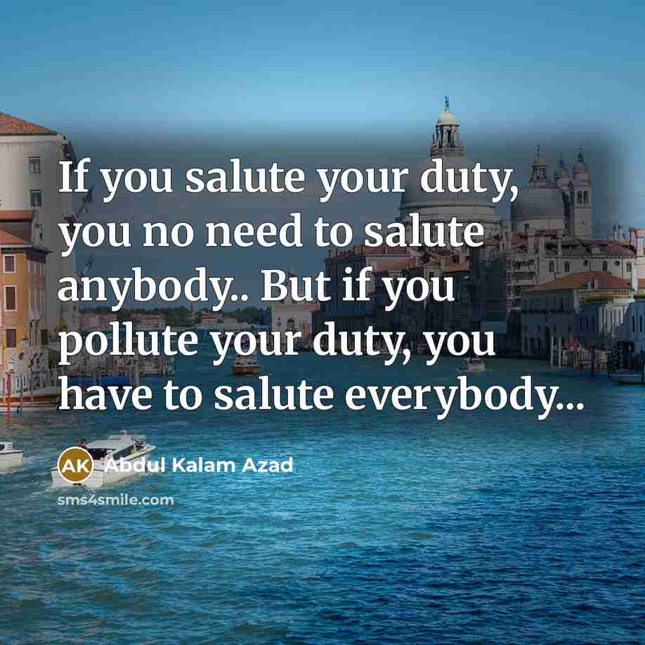 “If you salute your duty, you no need to salute anybody.. But if you pollute your duty, you have to salute everybody...” quote by Abdul Kalam Azad