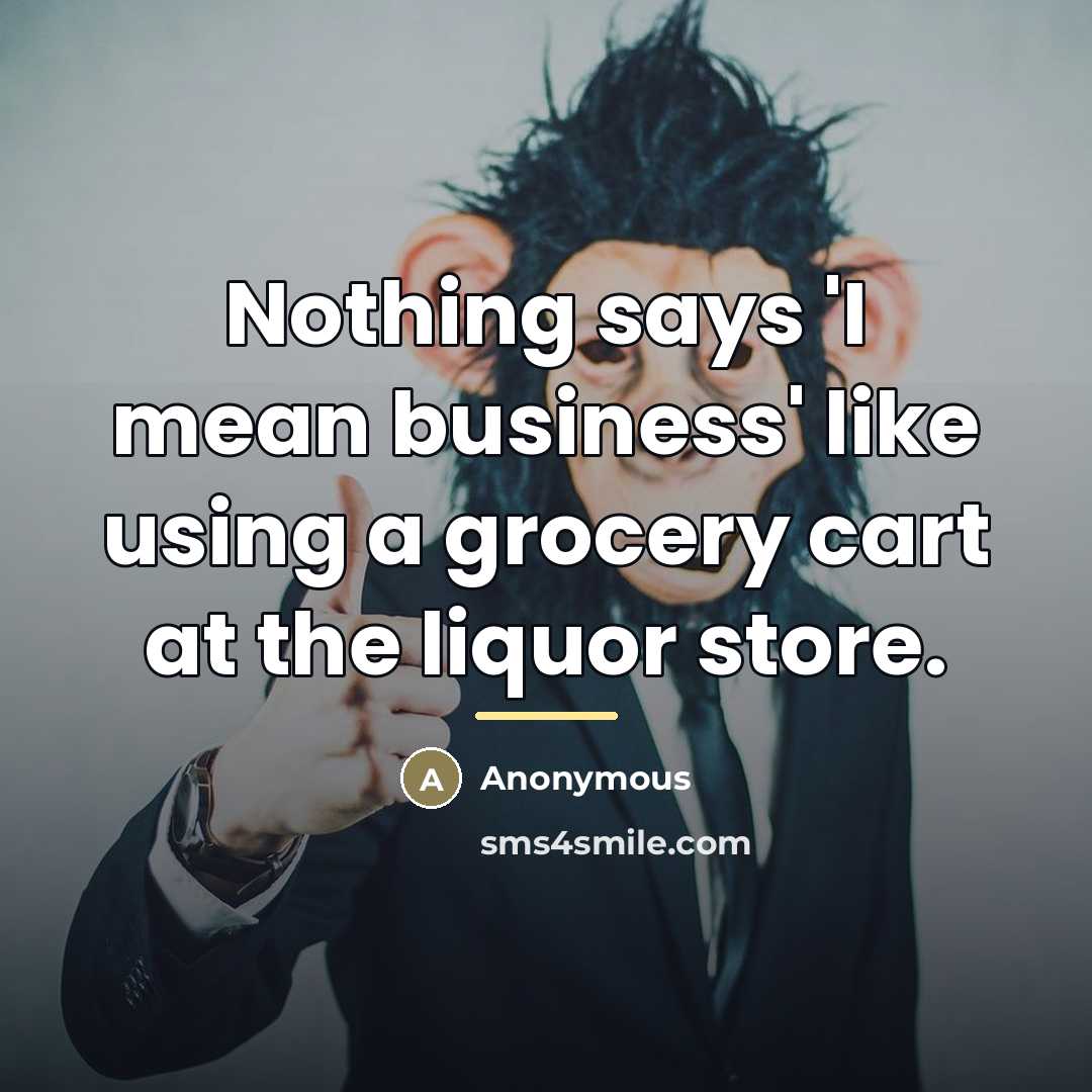 “Nothing says 'I mean business' like using a grocery cart at the liquor store.” quote by Anonymous