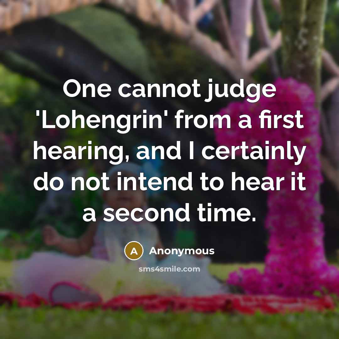 “One cannot judge 'Lohengrin' from a first hearing, and I certainly do not intend to hear it a second time.” quote by Anonymous