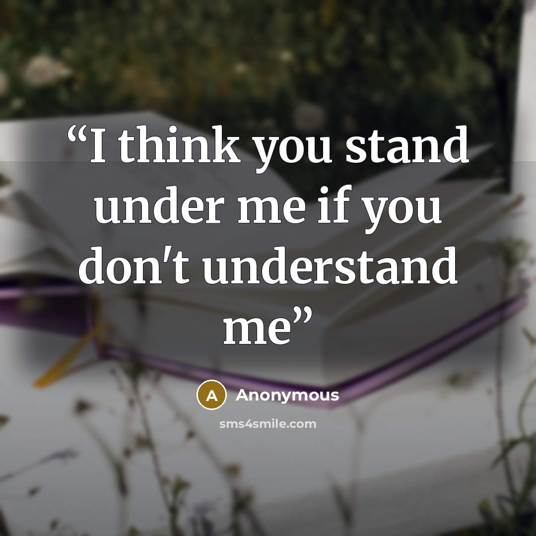 “I think you stand under me if you don't understand me” quote by Anonymous