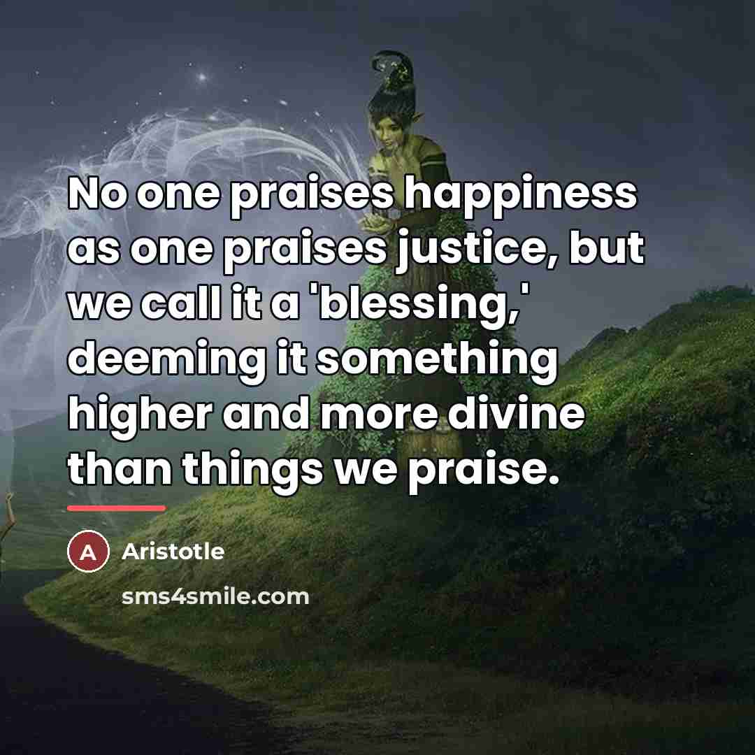 “No one praises happiness as one praises justice, but we…” quote by Aristotle