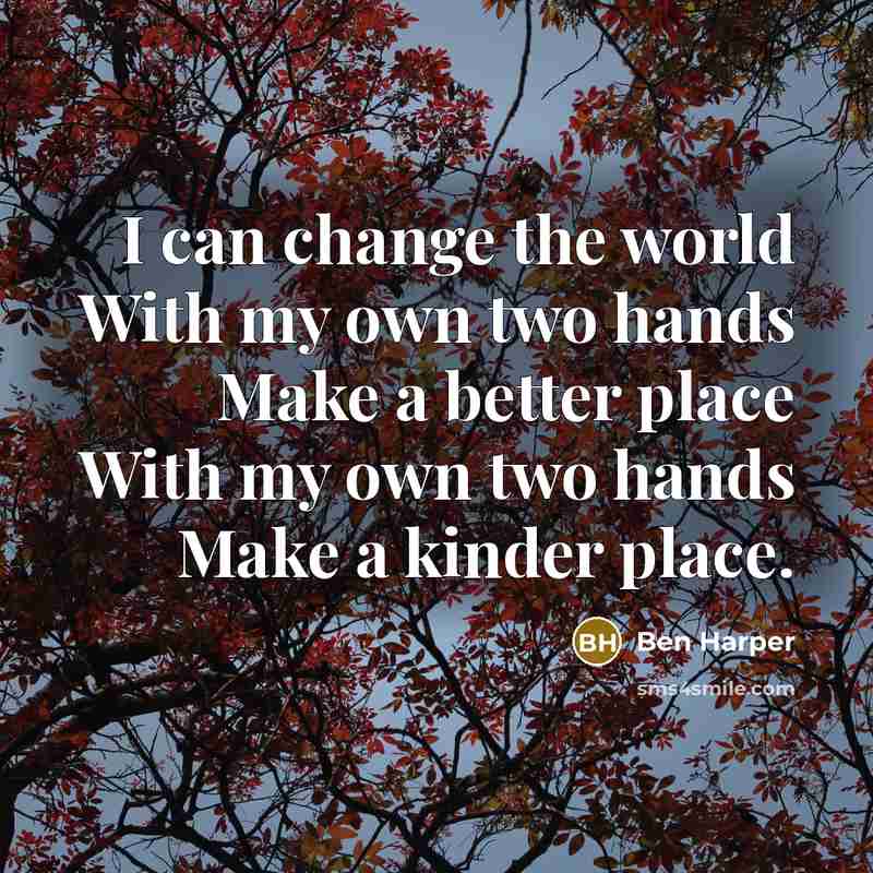 “I can change the world With my own two hands…” quote by Ben Harper