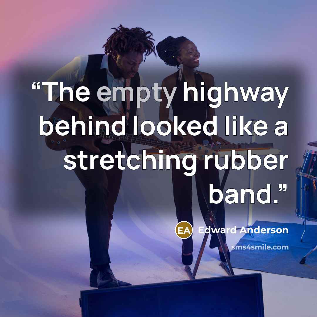 “The empty highway behind looked like a stretching rubber band.” quote by Edward Anderson