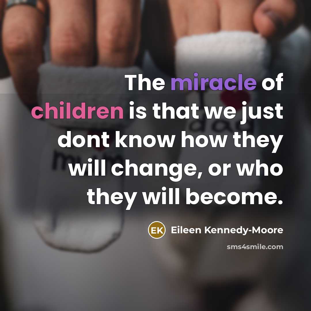 “The miracle of children is that we just dont know how they will change, or who they will become.” quote by Eileen Kennedy-Moore