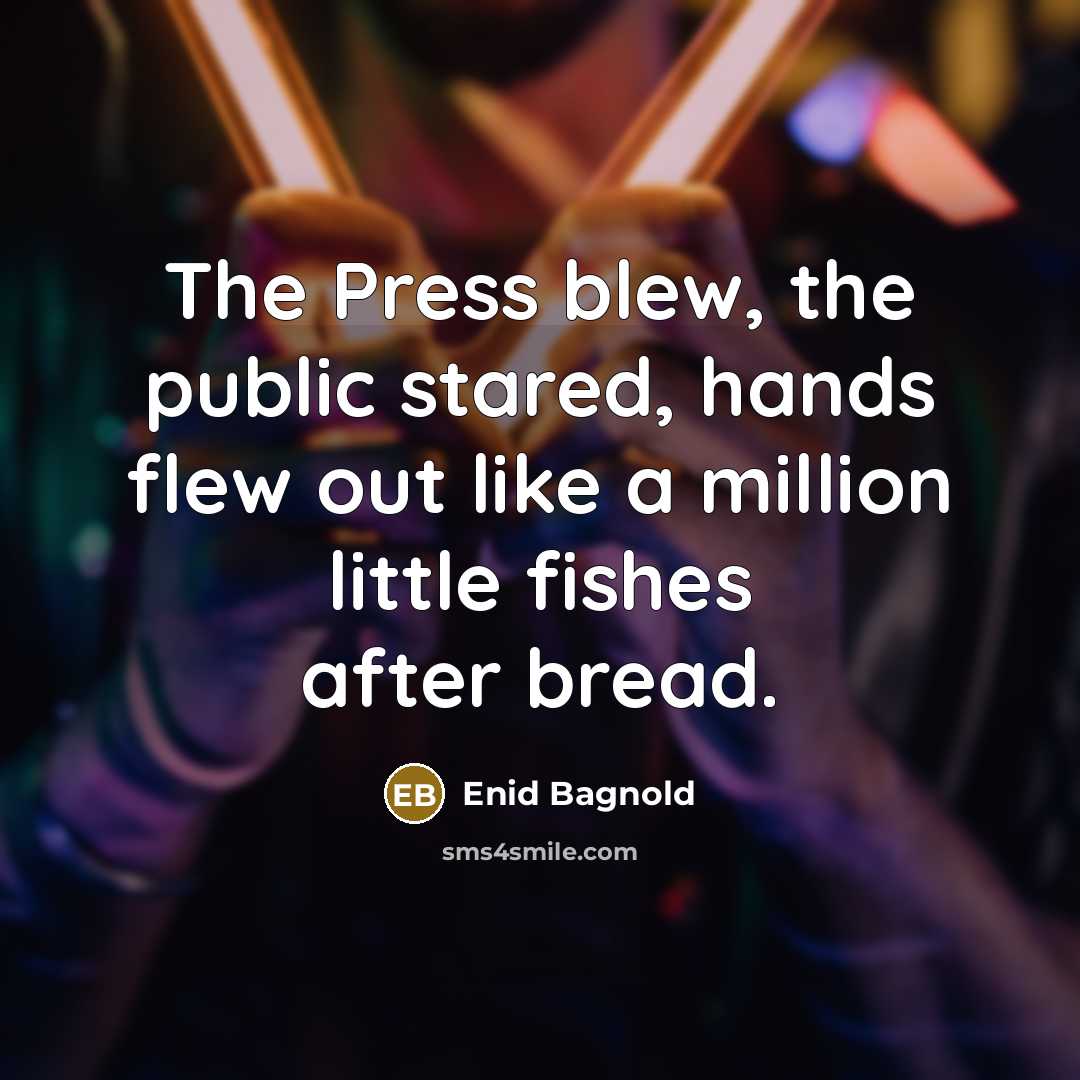 “The Press blew, the public stared, hands flew out like a million little fishes after bread.” quote by Enid Bagnold