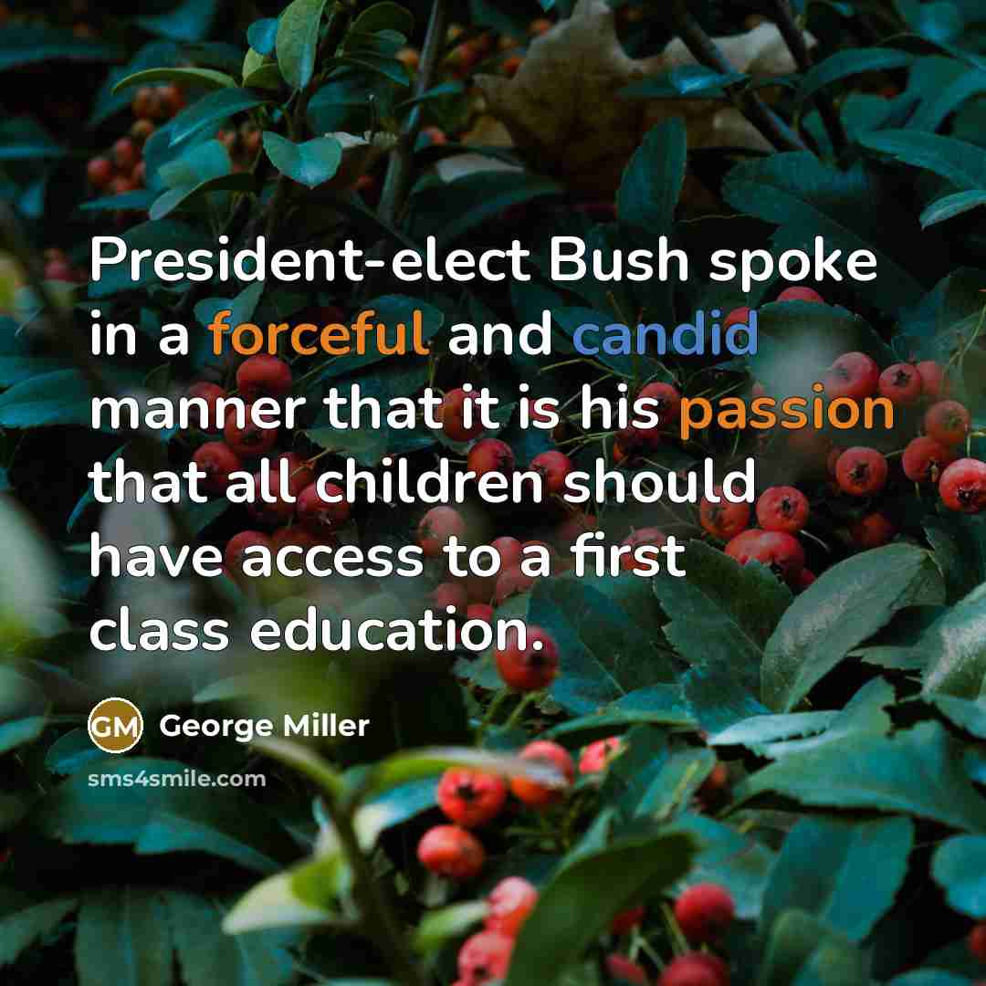 “President-elect Bush spoke in a forceful and candid manner that it is his passion that all children should have access to a first class education.” quote by George Miller