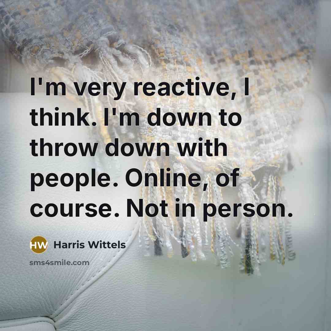 “I'm very reactive, I think. I'm down to throw down…” quote by Harris Wittels