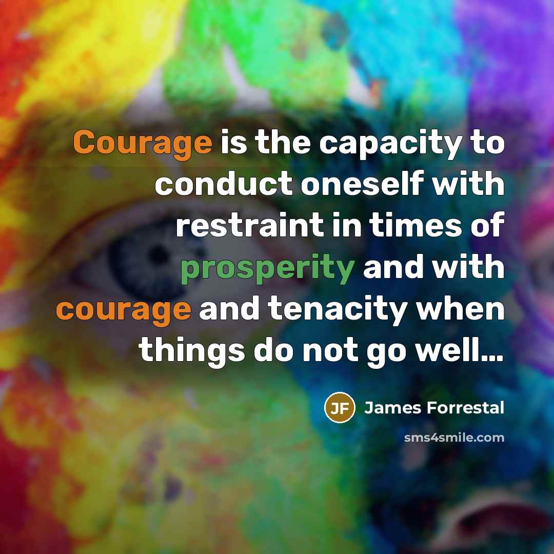 “Courage is the capacity to conduct oneself with restraint in…” quote by James Forrestal