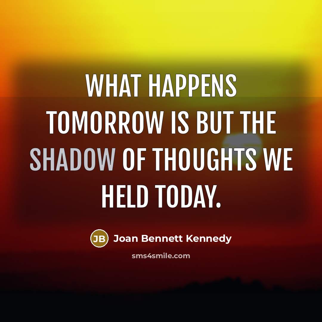 “What happens tomorrow is but the shadow of thoughts we…” quote by Joan Bennett Kennedy