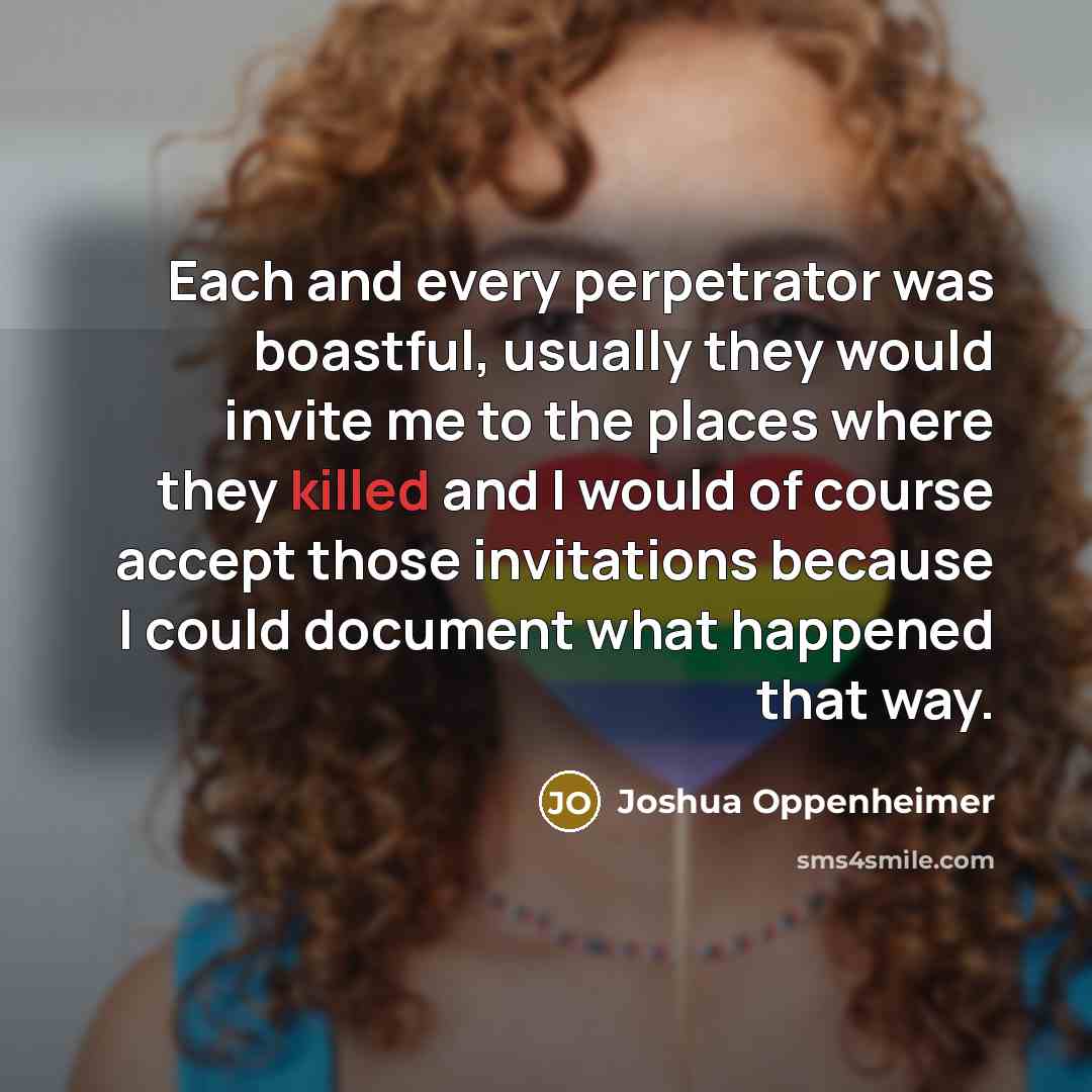 “Each and every perpetrator was boastful, usually they would invite…” quote by Joshua Oppenheimer