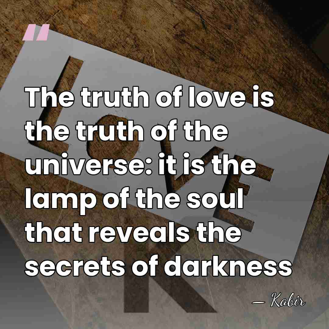 The truth of love is the truth of the universe: it is&hellip; - Kabir