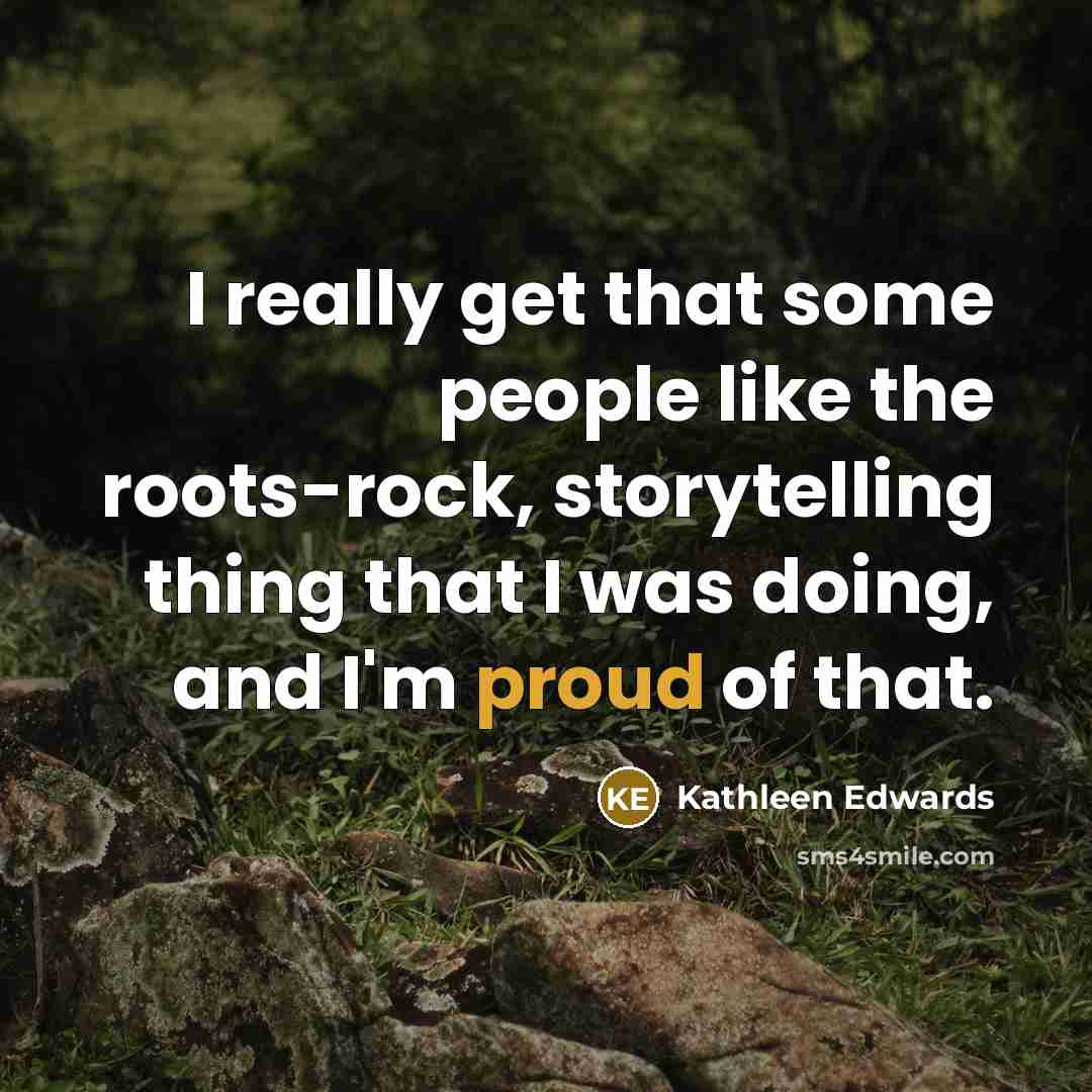 “I really get that some people like the roots-rock, storytelling…” quote by Kathleen Edwards