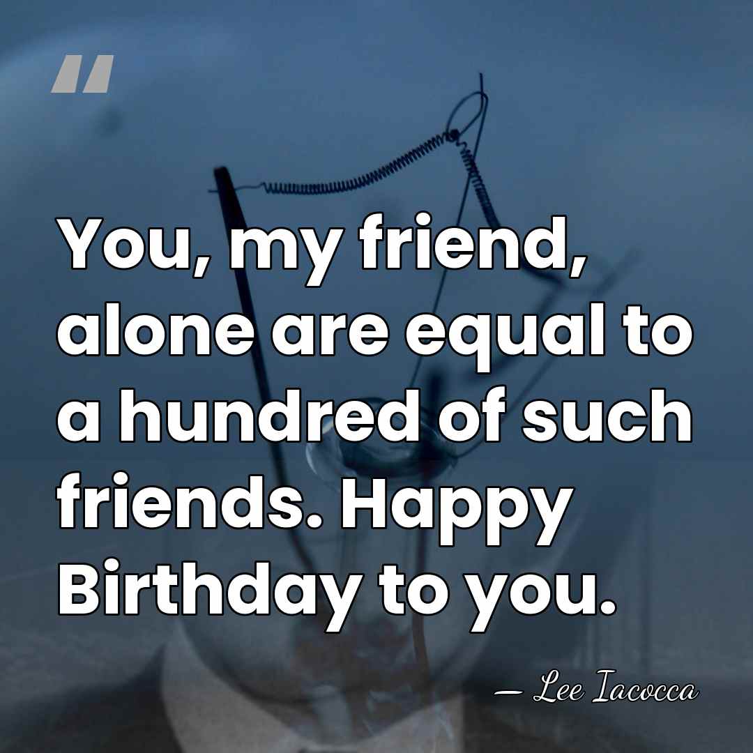 You, my friend, alone are equal to a hundred of such friends.&hellip; - Lee Iacocca