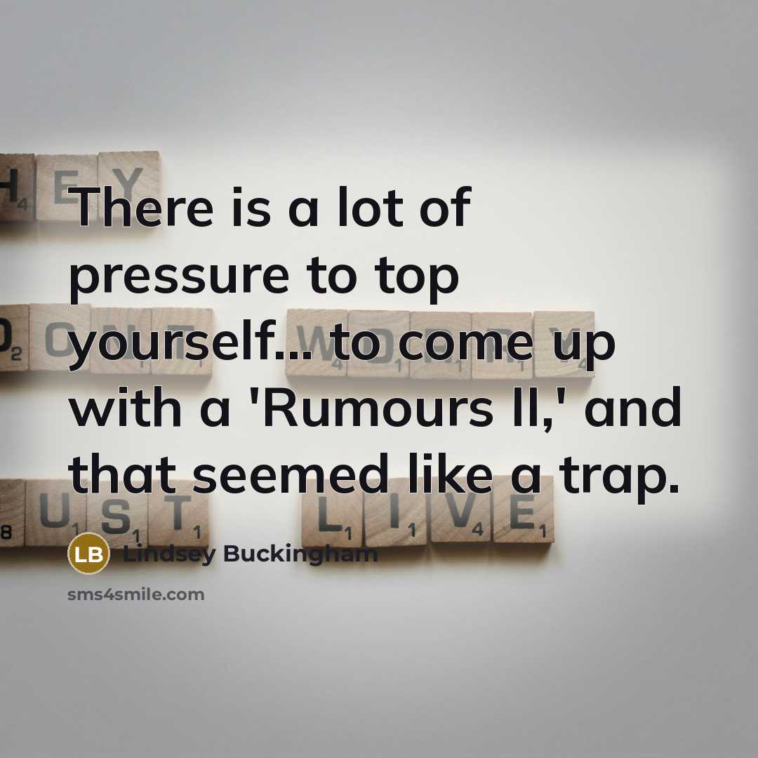 “There is a lot of pressure to top yourself... to…” quote by Lindsey Buckingham