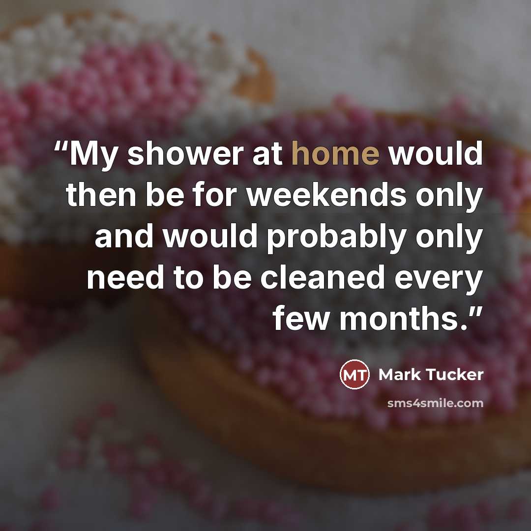 “My shower at home would then be for weekends only and would probably only need to be cleaned every few months.” quote by Mark Tucker