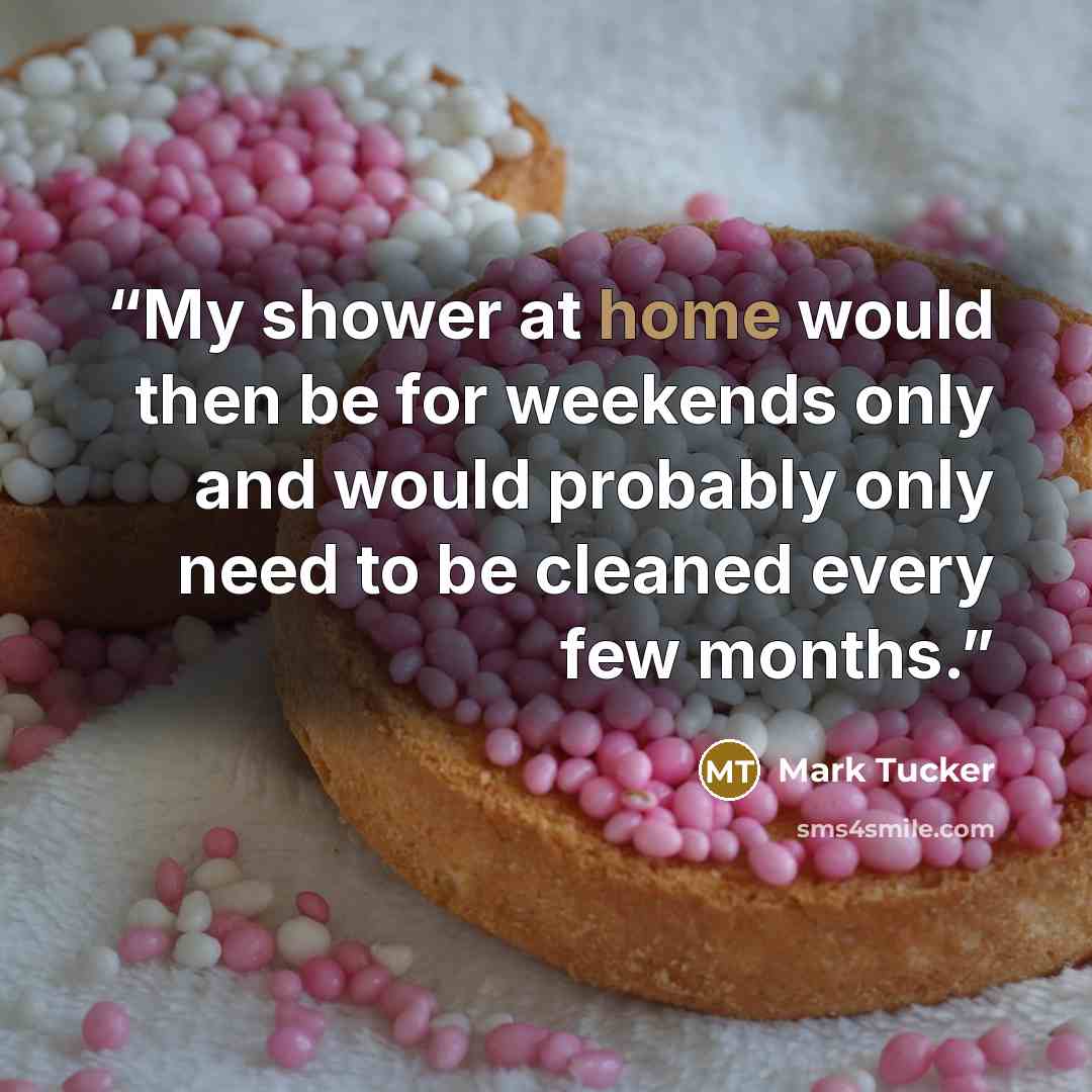 “My shower at home would then be for weekends only and would probably only need to be cleaned every few months.” quote by Mark Tucker