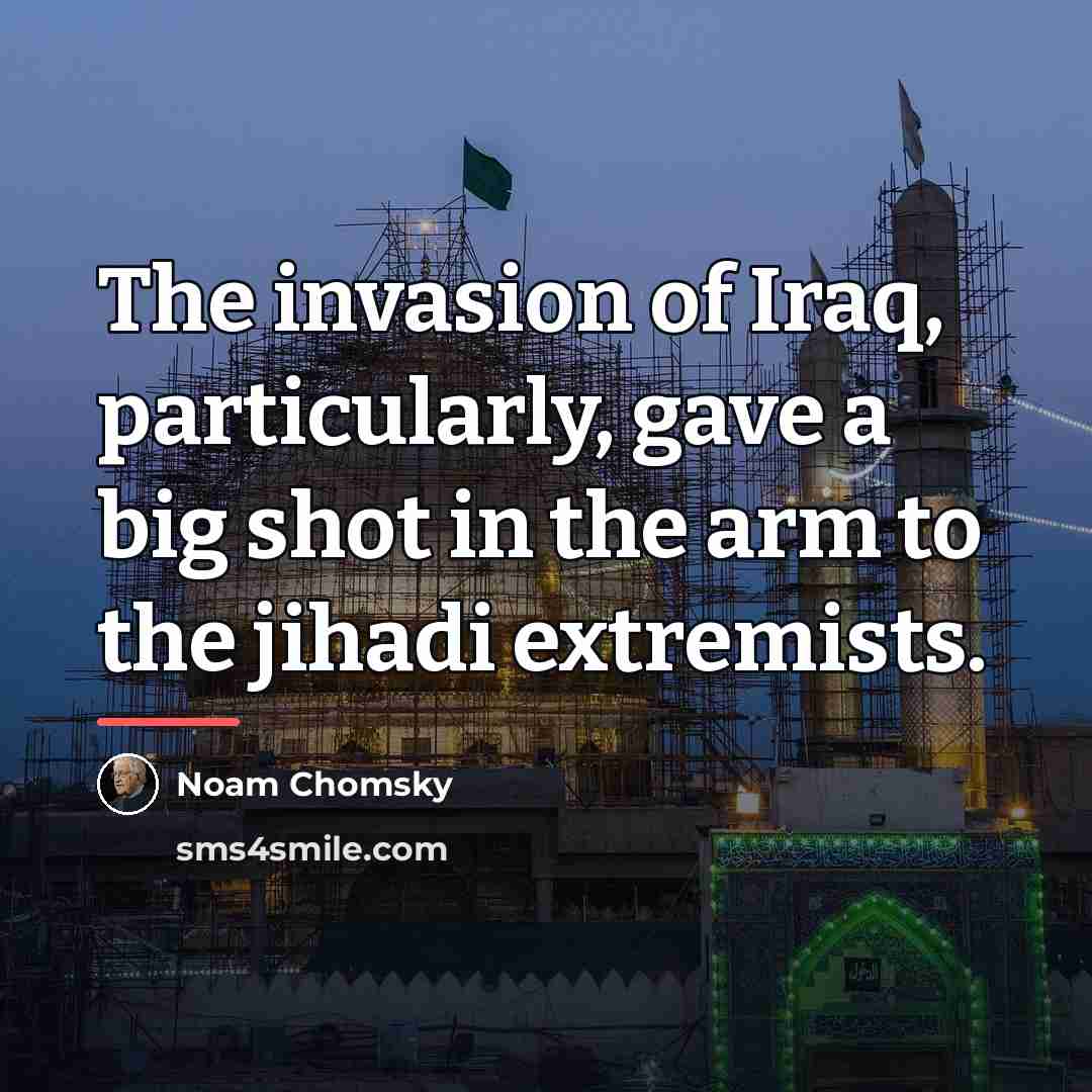 “The invasion of Iraq, particularly, gave a big shot in…” quote by Noam Chomsky
