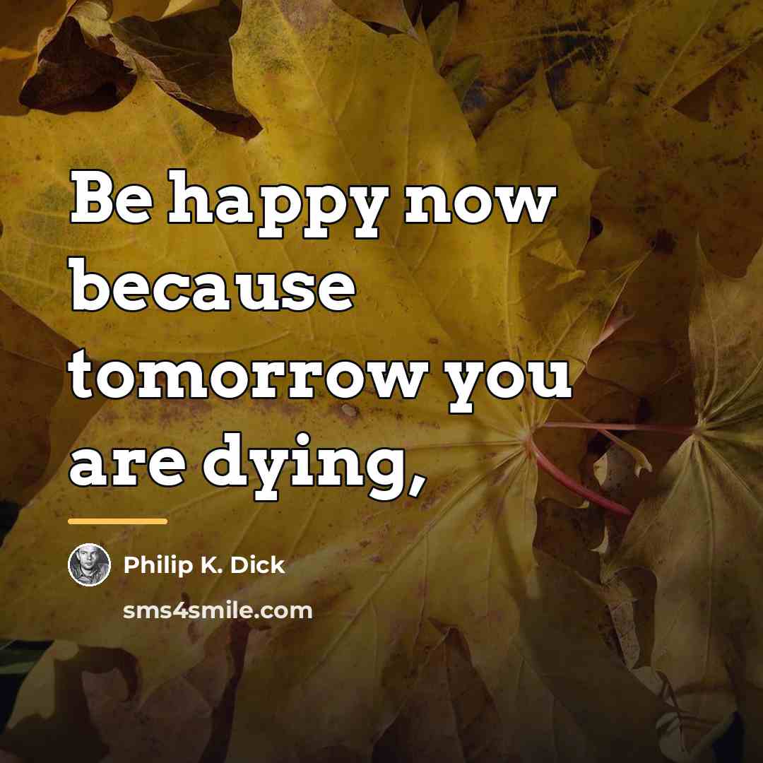 “Be happy now because tomorrow you are dying,…” quote by Philip K. Dick