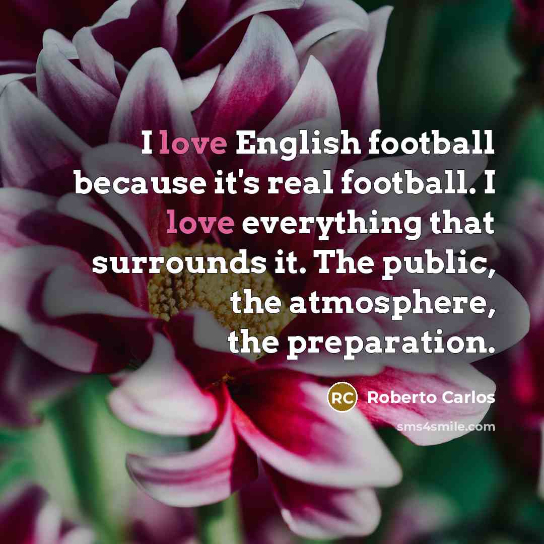 “I love English football because it's real football. I love…” quote by Roberto Carlos