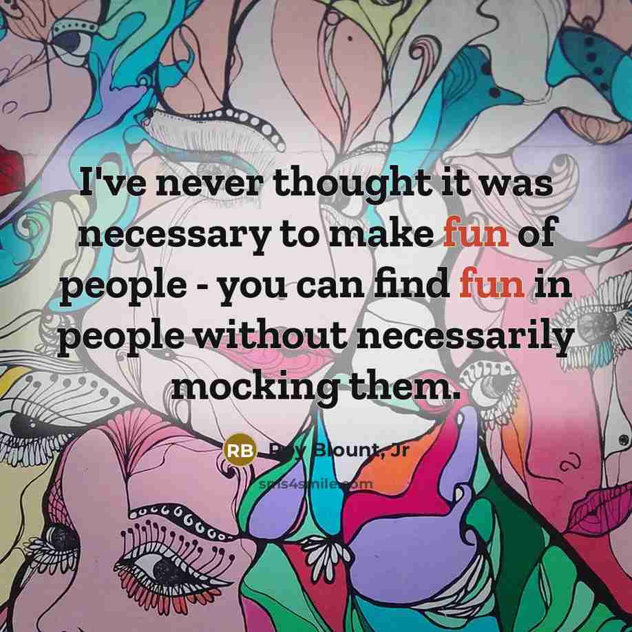 “I've never thought it was necessary to make fun of people - you can find fun in people without necessarily mocking them.” quote by Roy Blount, Jr