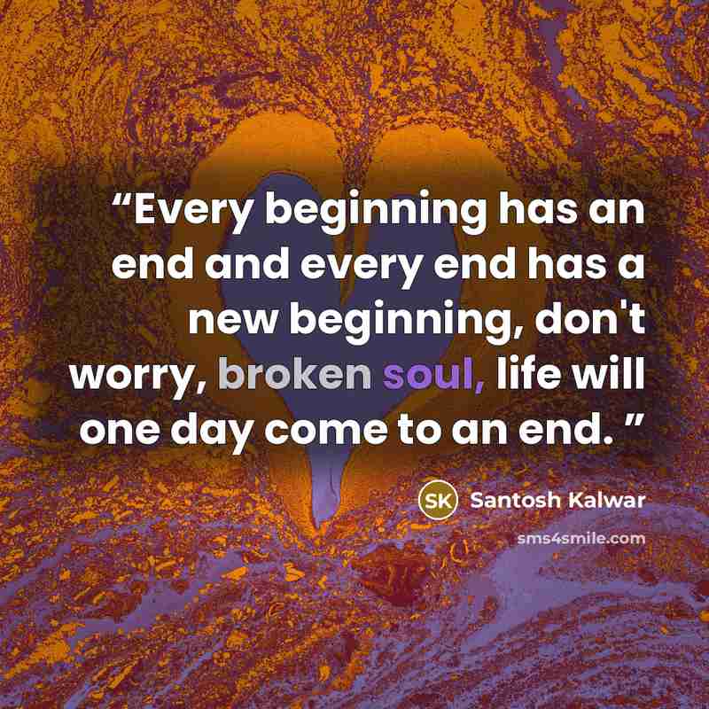 “Every beginning has an end and every end has a new beginning, don't worry, broken soul, life will one day come to an end.” quote by Santosh Kalwar