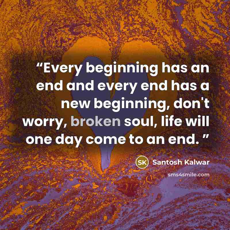 “Every beginning has an end and every end has a new beginning, don't worry, broken soul, life will one day come to an end.” quote by Santosh Kalwar