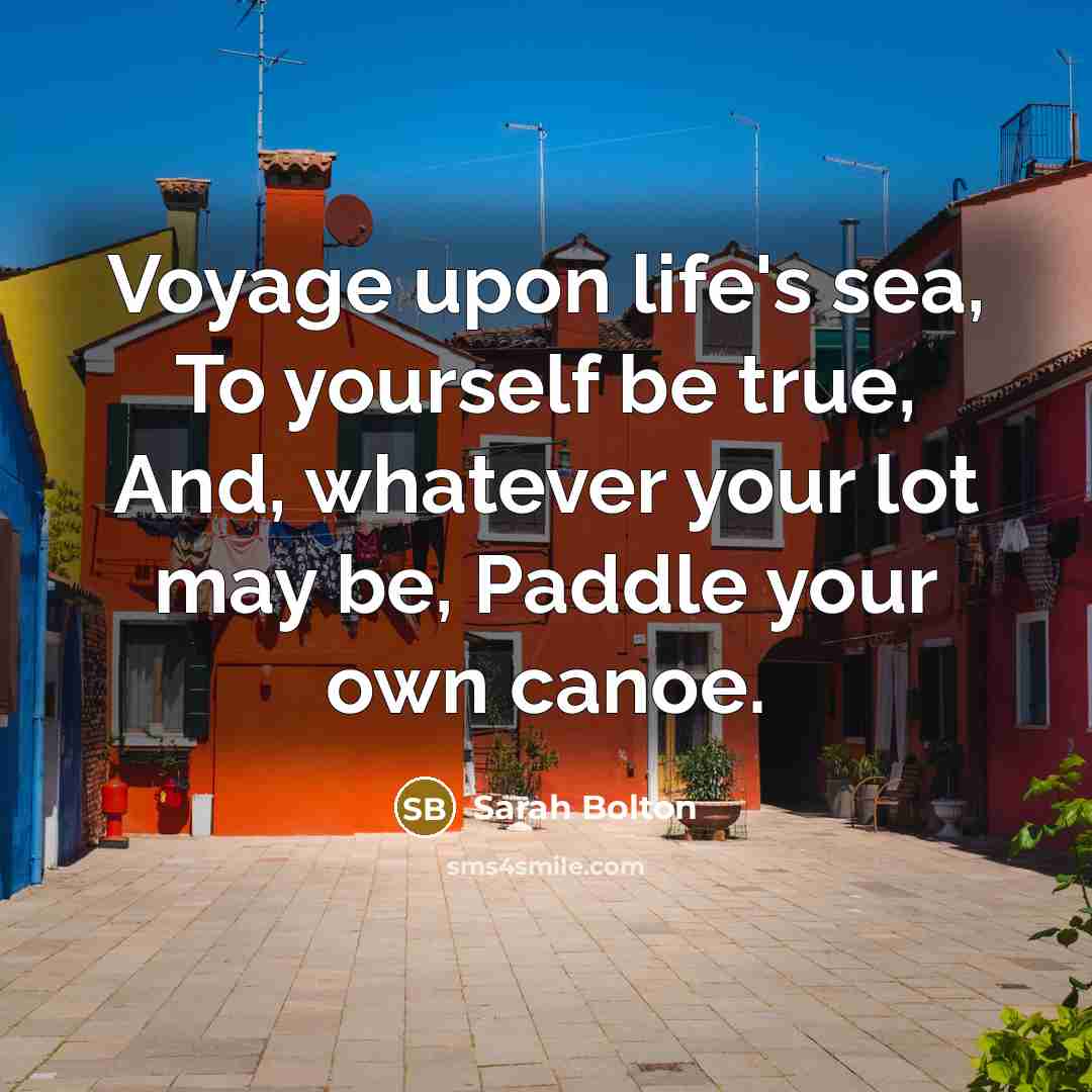 “Voyage upon life's sea, To yourself be true, And, whatever your lot may be, Paddle your own canoe.” quote by Sarah Bolton