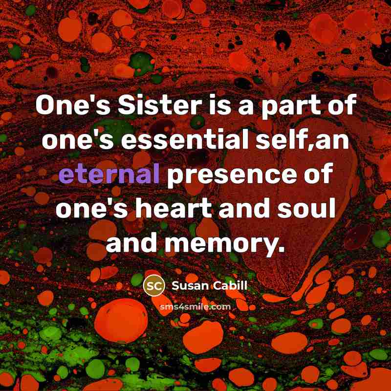 “One's Sister is a part of one's essential self,an eternal presence of one's heart and soul and memory.” quote by Susan Cabill