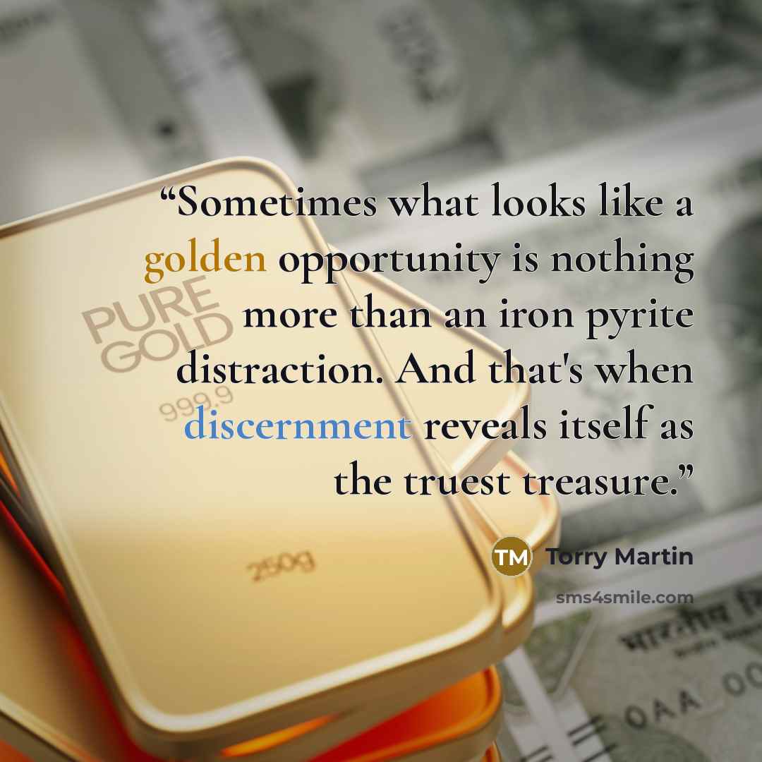 “Sometimes what looks like a golden opportunity is nothing more than an iron pyrite distraction. And that's when discernment reveals itself as the truest treasure.” quote by Torry Martin