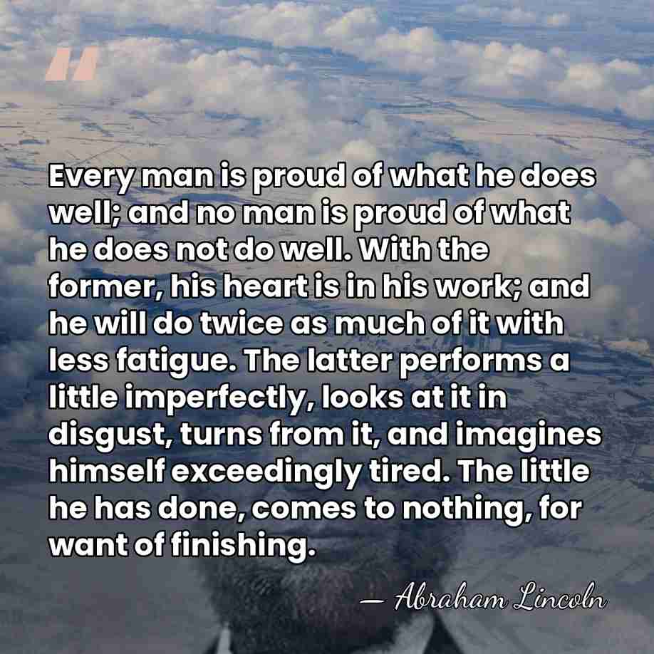 Every man is proud of what he does well; and no man&hellip; - Abraham Lincoln