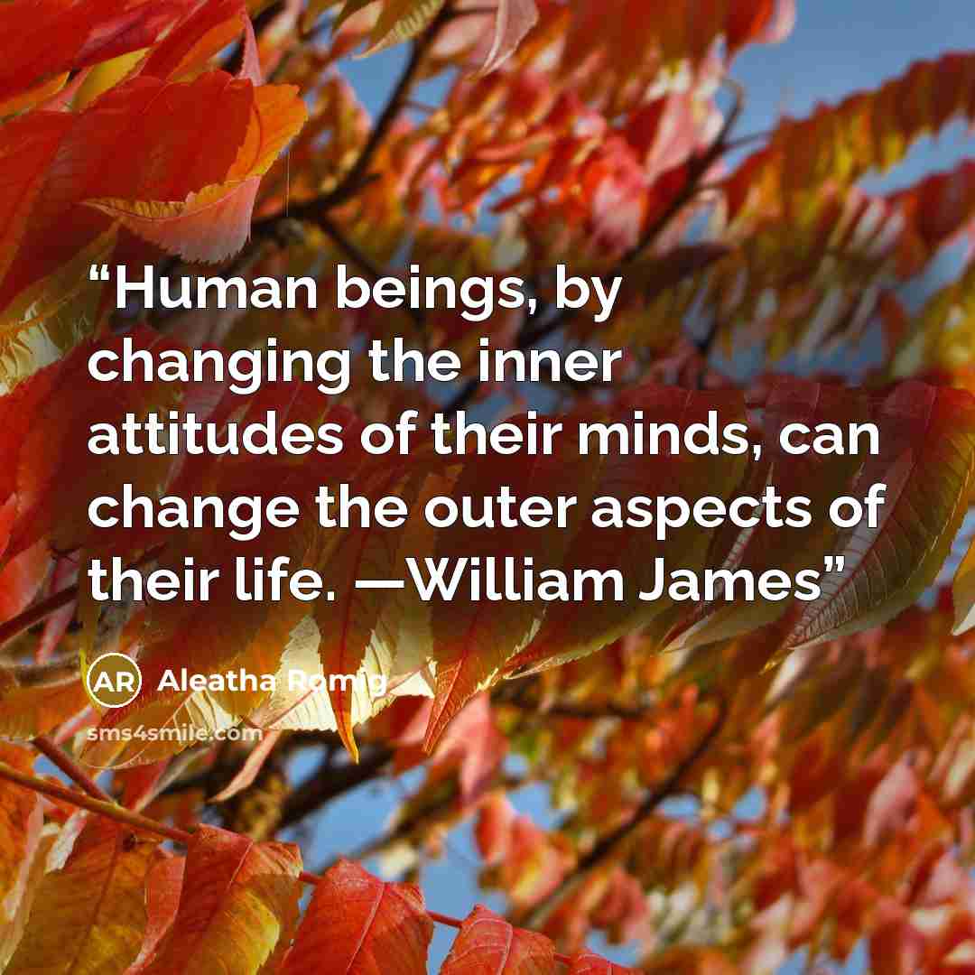 “Human beings, by changing the inner attitudes of their minds, can change the outer aspects of their life. —William James” quote by Aleatha Romig