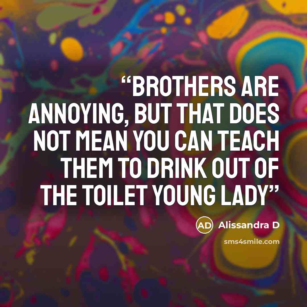 “Brothers are annoying, but that does not mean you can teach them to drink out of the toilet young lady” quote by Alissandra D