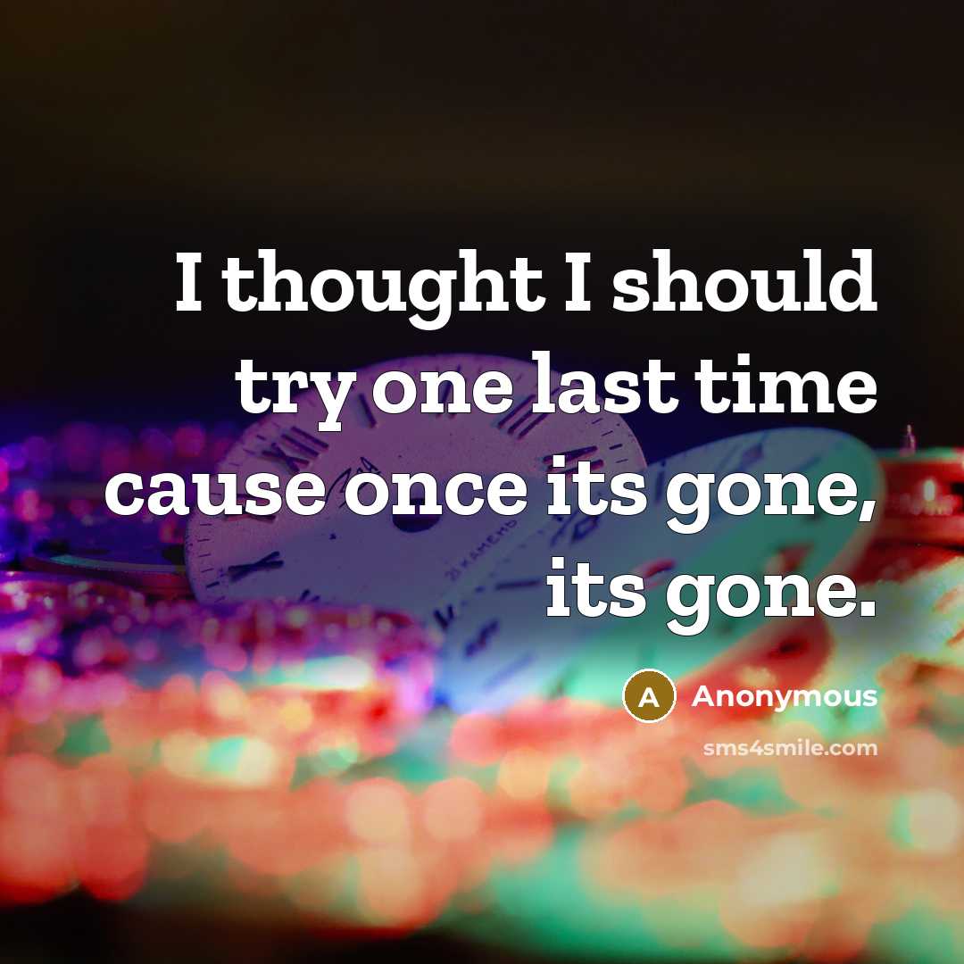 “I thought I should try one last time cause once its gone, its gone.” quote by Anonymous
