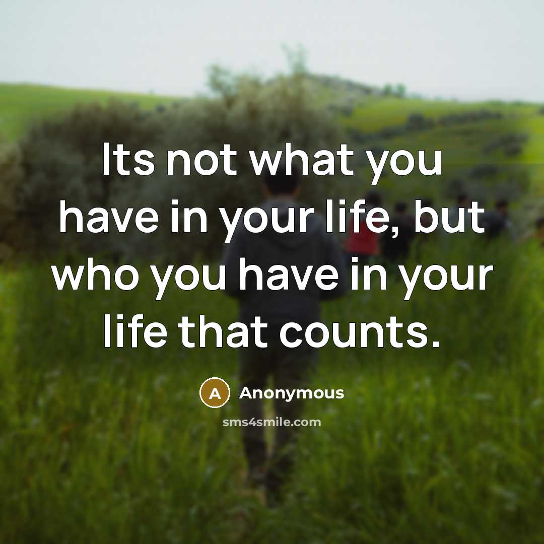 “Its not what you have in your life, but who you have in your life that counts.” quote by Anonymous