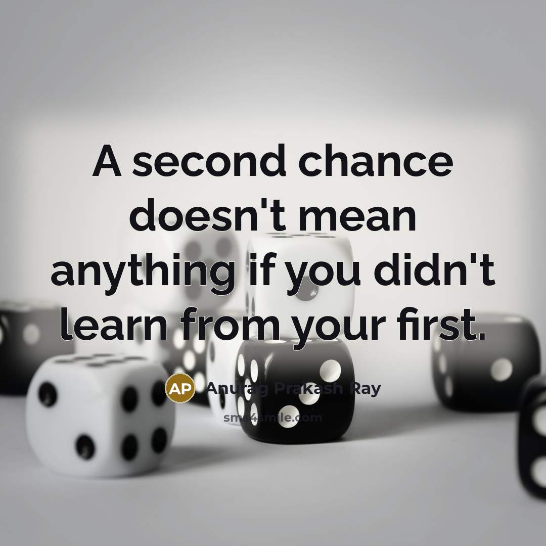 “A second chance doesn't mean anything if you didn't learn from your first.” quote by Anurag Prakash Ray