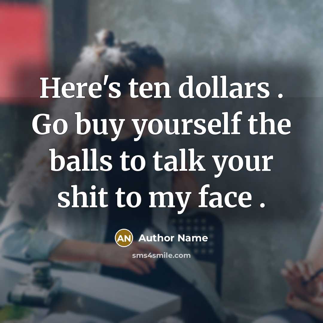 “Here's ten dollars . Go buy yourself the balls to talk your shit to my face .” quote by Author Name