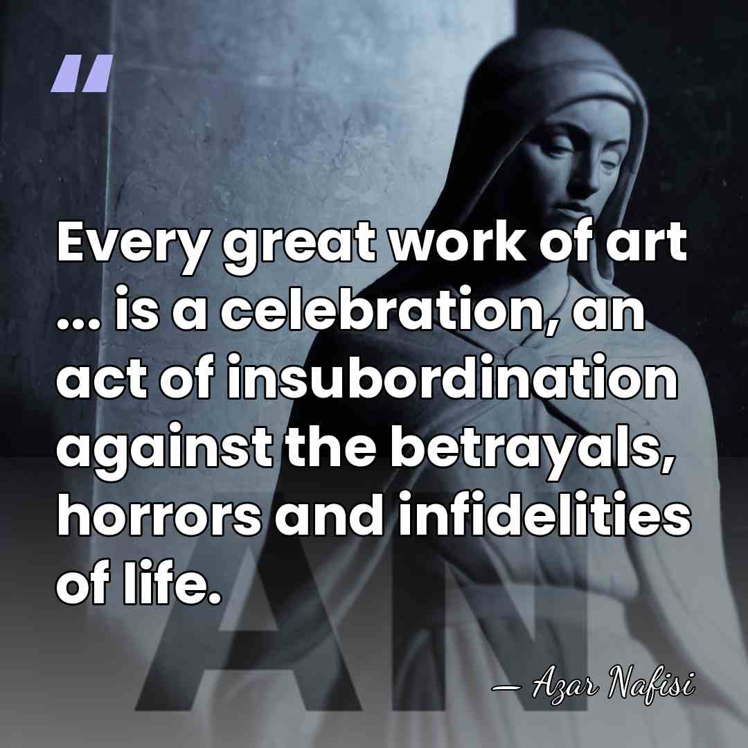 Every great work of art ... is a celebration, an act of&hellip; - Azar Nafisi